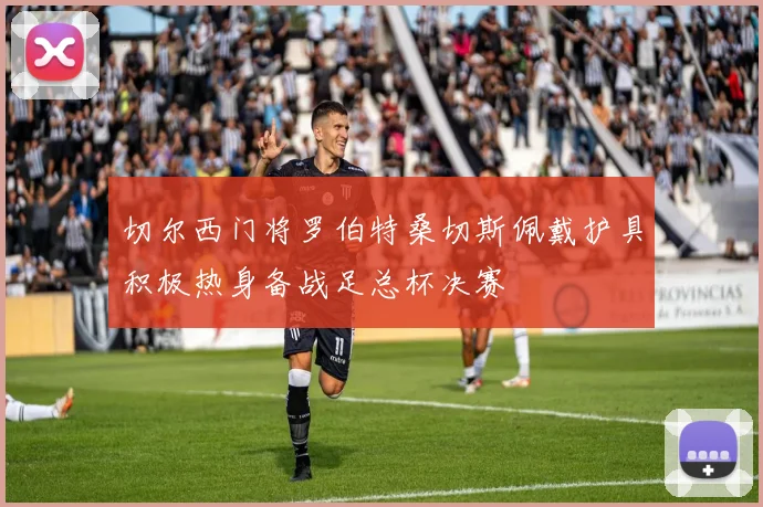 切尔西门将罗伯特桑切斯佩戴护具积极热身备战足总杯决赛
