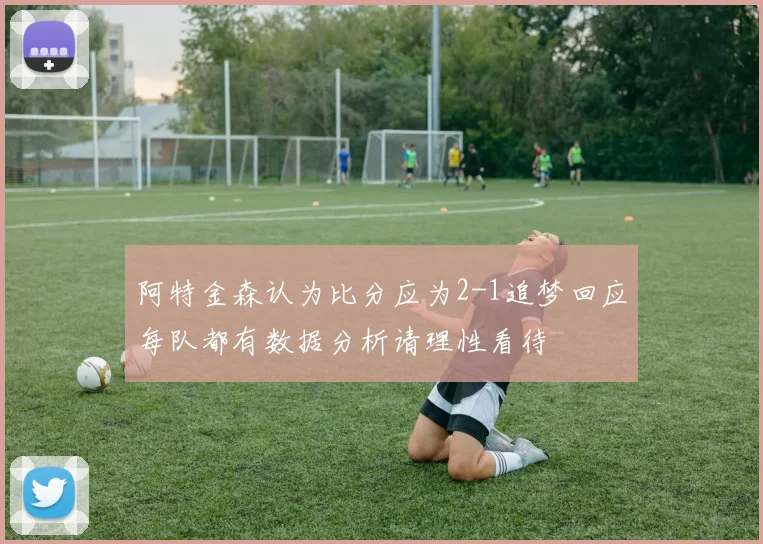 阿特金森认为比分应为2-1追梦回应每队都有数据分析请理性看待