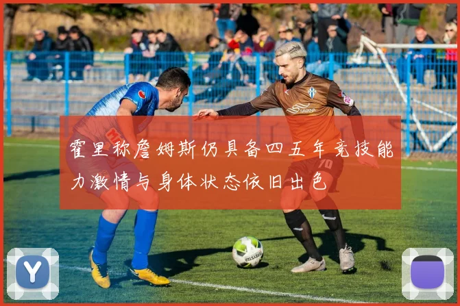 霍里称詹姆斯仍具备四五年竞技能力激情与身体状态依旧出色