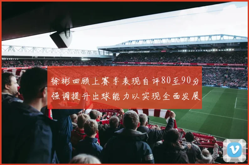 徐彬回顾上赛季表现自评80至90分强调提升出球能力以实现全面发展
