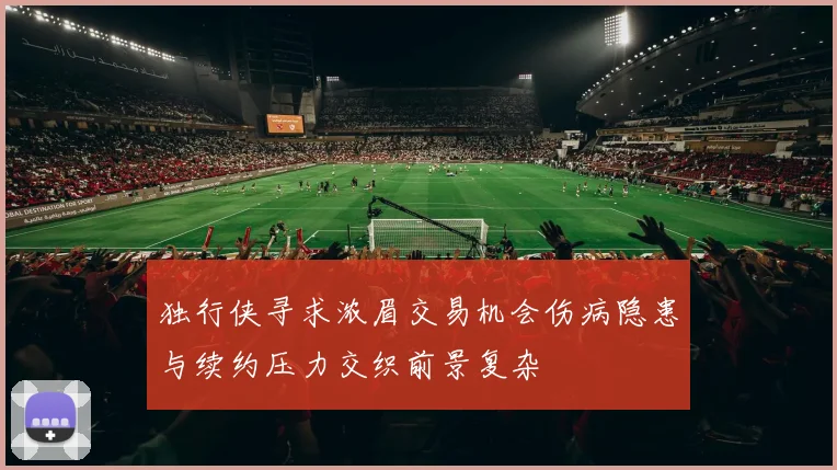 独行侠寻求浓眉交易机会伤病隐患与续约压力交织前景复杂