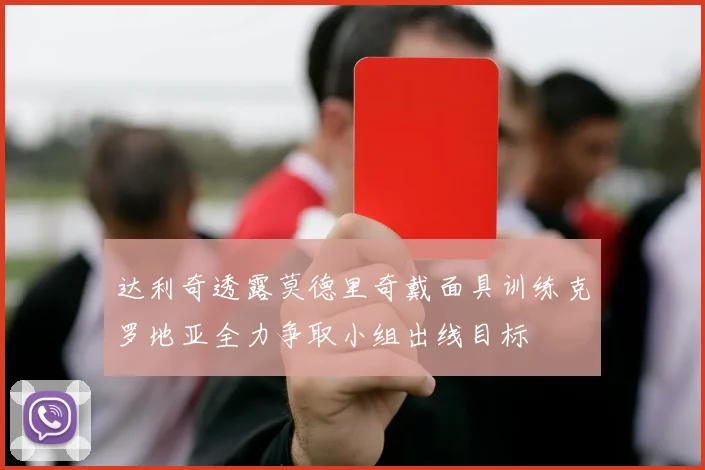 达利奇透露莫德里奇戴面具训练克罗地亚全力争取小组出线目标