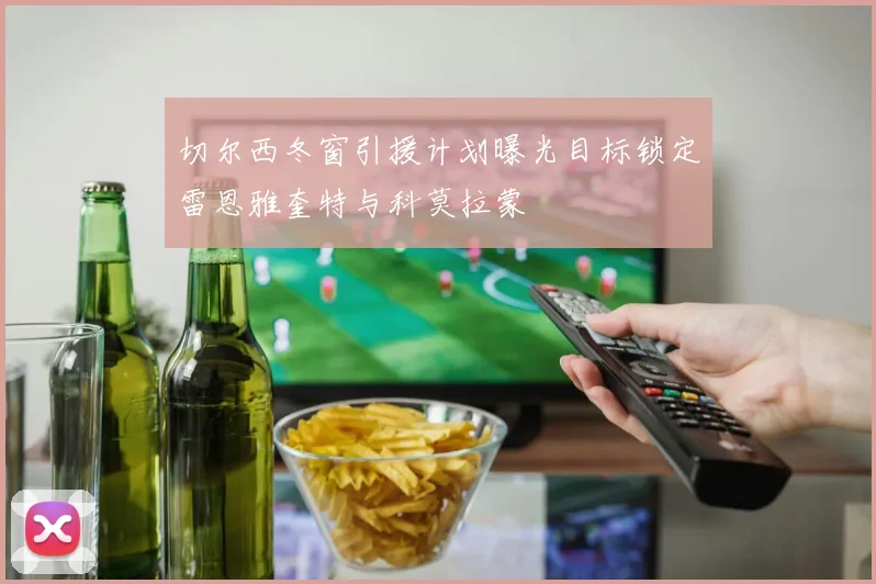 切尔西冬窗引援计划曝光目标锁定雷恩雅奎特与科莫拉蒙