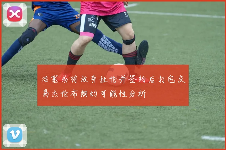 活塞或将放弃杜伦并签约后打包交易杰伦布朗的可能性分析