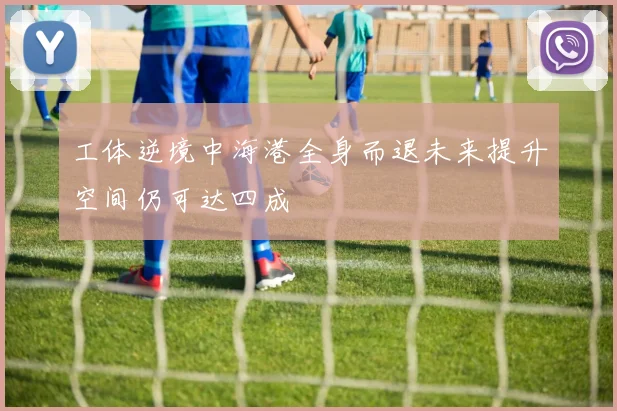 工体逆境中海港全身而退未来提升空间仍可达四成
