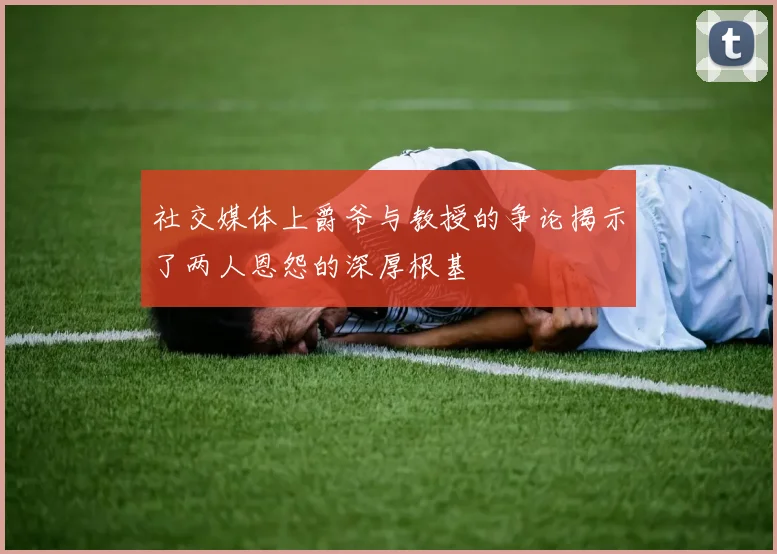 社交媒体上爵爷与教授的争论揭示了两人恩怨的深厚根基