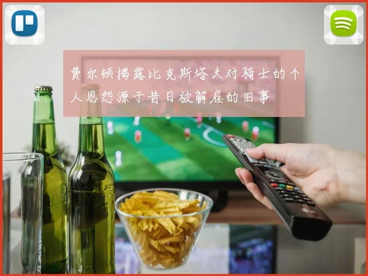 费尔顿揭露比克斯塔夫对骑士的个人恩怨源于昔日被解雇的旧事