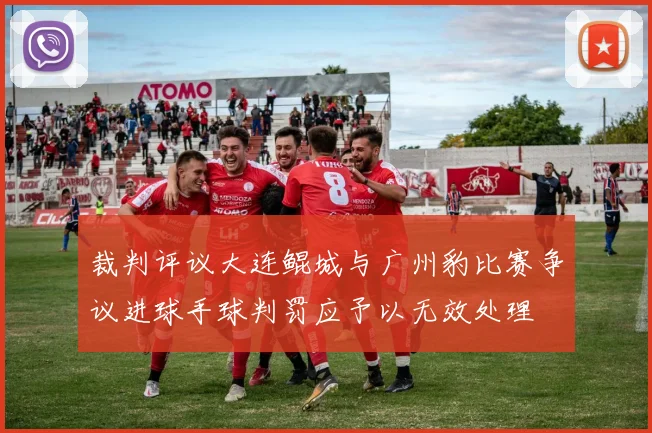 裁判评议大连鲲城与广州豹比赛争议进球手球判罚应予以无效处理