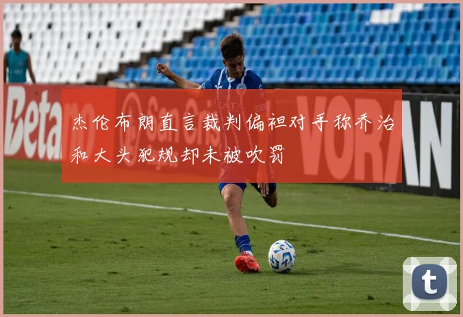 杰伦布朗直言裁判偏袒对手称乔治和大头犯规却未被吹罚