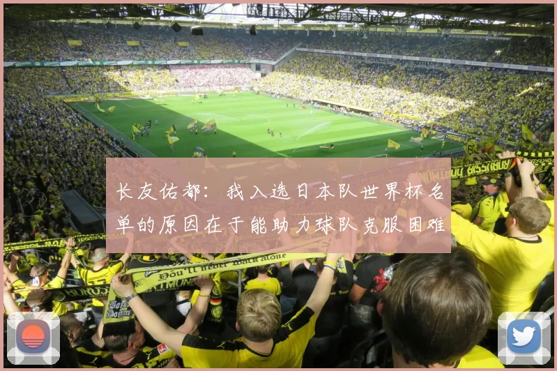 长友佑都：我入选日本队世界杯名单的原因在于能助力球队克服困难