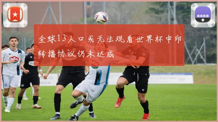 全球13人口或无法观看世界杯中印转播协议仍未达成