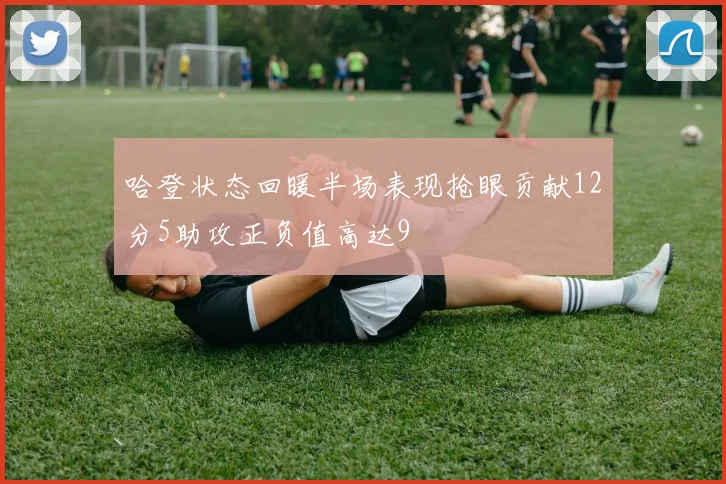 哈登状态回暖半场表现抢眼贡献12分5助攻正负值高达9