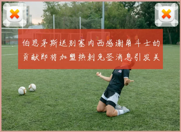 伯恩茅斯送别塞内西感谢角斗士的贡献即将加盟热刺免签消息引发关注