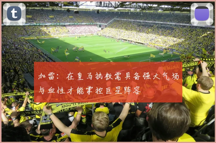 加雷：在皇马执教需具备强大气场与血性才能掌控巨星阵容