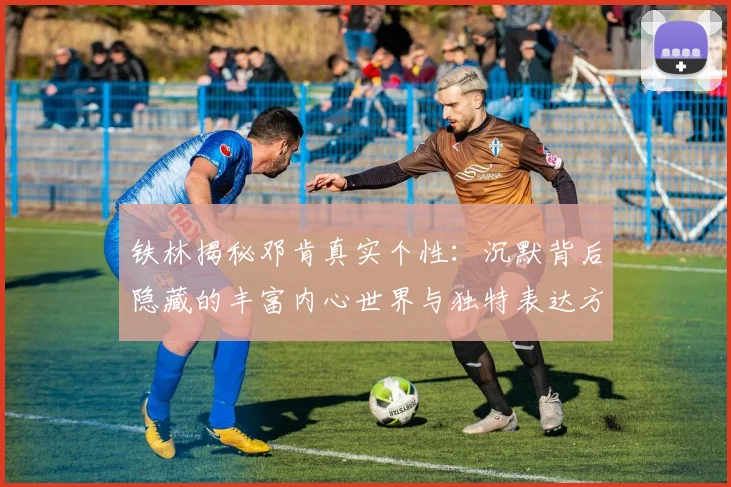 铁林揭秘邓肯真实个性：沉默背后隐藏的丰富内心世界与独特表达方式
