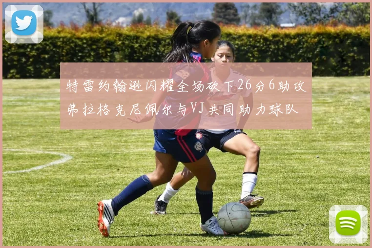 特雷约翰逊闪耀全场砍下26分6助攻弗拉格克尼佩尔与VJ共同助力球队表现出色